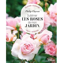 Sublimer les roses de mon jardin - Clayton Philip