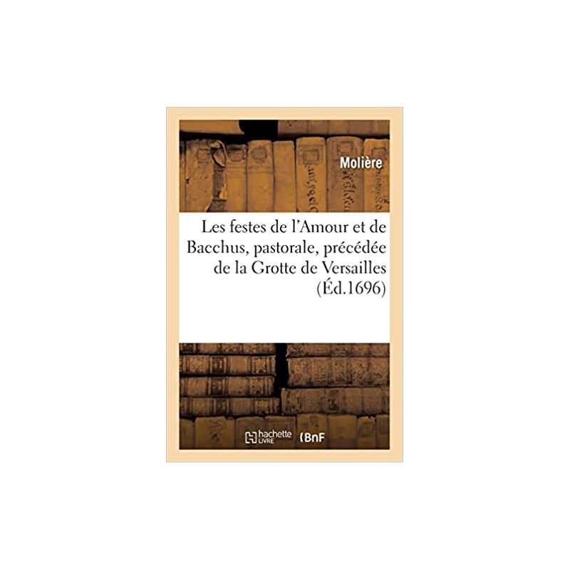 Les festes de l'Amour et de Bacchus, pastorale, précédée de la Grotte de Versailles: Académie royale de musique - Molière