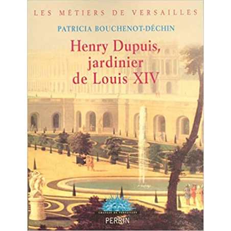 Henry Dupuis, jardinier de Louis XIV - Patricia Bouchenot-Déchin