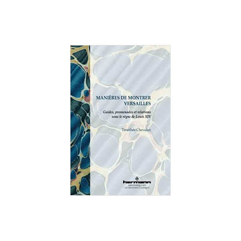 Manières de montrer Versailles: Guides, promenades et relations sous le règne de Louis XIV - Timothée Chevalier