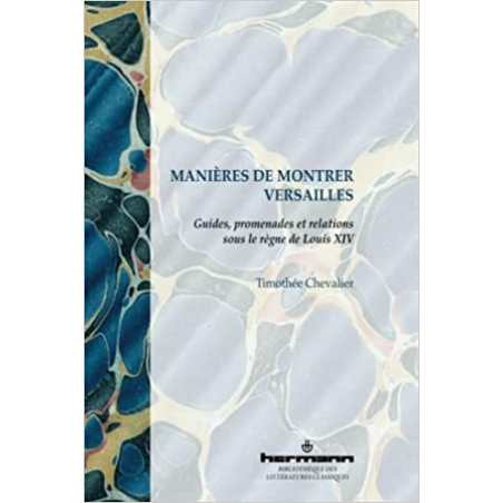 Manières de montrer Versailles: Guides, promenades et relations sous le règne de Louis XIV - Timothée Chevalier